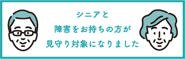 シニアと障がいをお持ちの方が見守り対象になりました