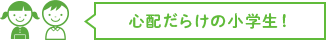 心配だらけの小学生!