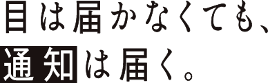 目は届かなくても、通知は届く。