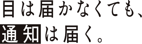 目は届かなくても、通知は届く。