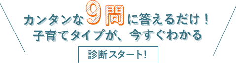 カンタンな9問に答えるだけ！子育てタイプが、今すぐわかる診断スタート！