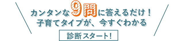 カンタンな9問に答えるだけ！子育てタイプが、今すぐわかる診断スタート！