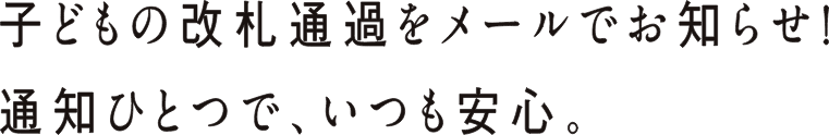 子どもの改札通過をメールでお知らせ！通知ひとつでいつも安心。